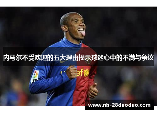 内马尔不受欢迎的五大理由揭示球迷心中的不满与争议