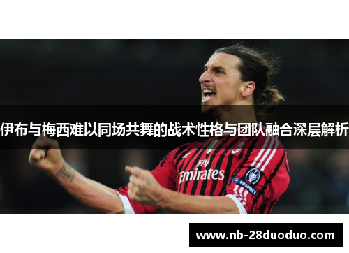 伊布与梅西难以同场共舞的战术性格与团队融合深层解析