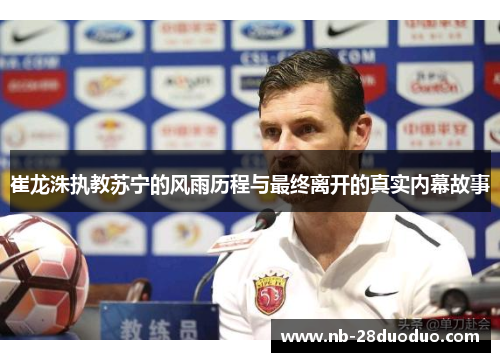 崔龙洙执教苏宁的风雨历程与最终离开的真实内幕故事