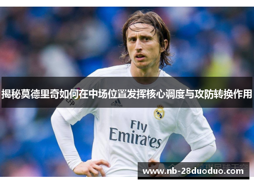 揭秘莫德里奇如何在中场位置发挥核心调度与攻防转换作用