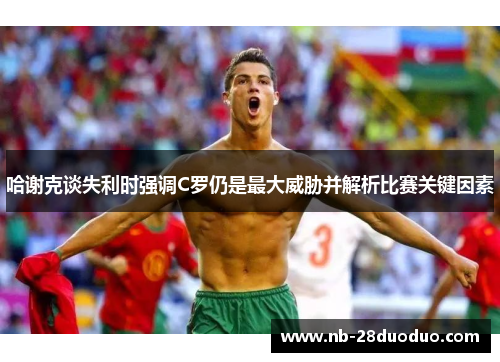 哈谢克谈失利时强调C罗仍是最大威胁并解析比赛关键因素