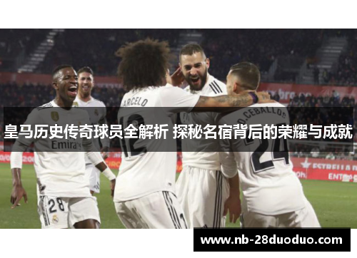 皇马历史传奇球员全解析 探秘名宿背后的荣耀与成就
