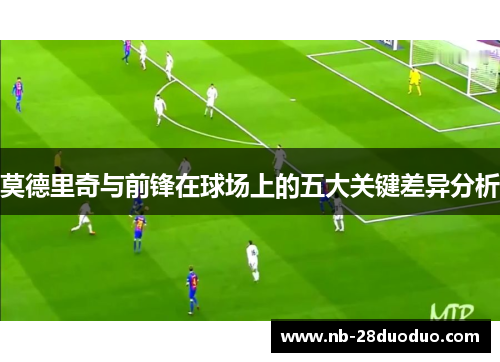 莫德里奇与前锋在球场上的五大关键差异分析