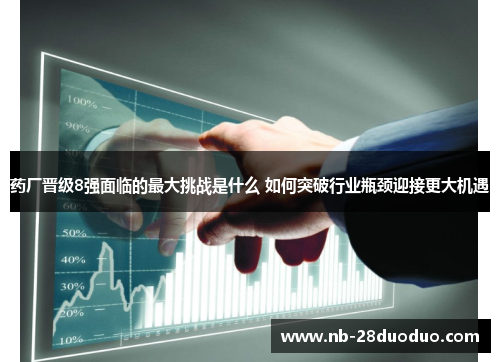 药厂晋级8强面临的最大挑战是什么 如何突破行业瓶颈迎接更大机遇