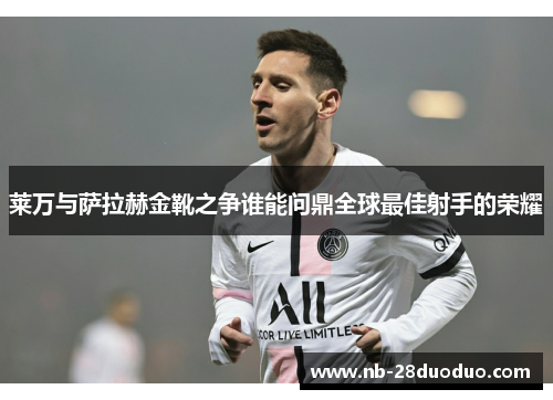 莱万与萨拉赫金靴之争谁能问鼎全球最佳射手的荣耀