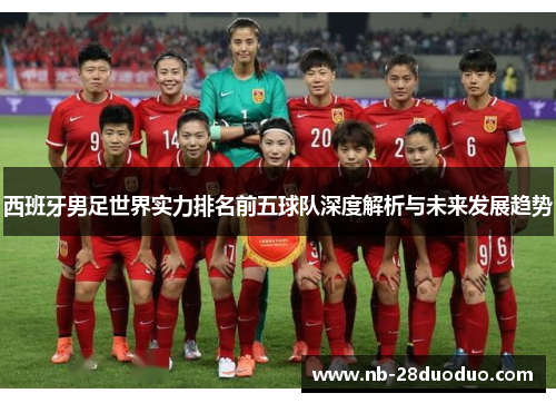 西班牙男足世界实力排名前五球队深度解析与未来发展趋势